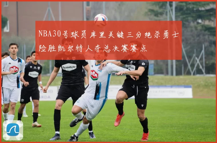 NBA30号球员库里关键三分绝杀勇士险胜凯尔特人夺总决赛赛点