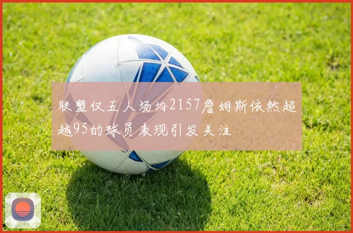 联盟仅五人场均2157詹姆斯依然超越95的球员表现引发关注