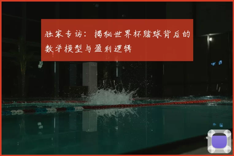 独家专访:揭秘世界杯赌球背后的数学模型与盈利逻辑