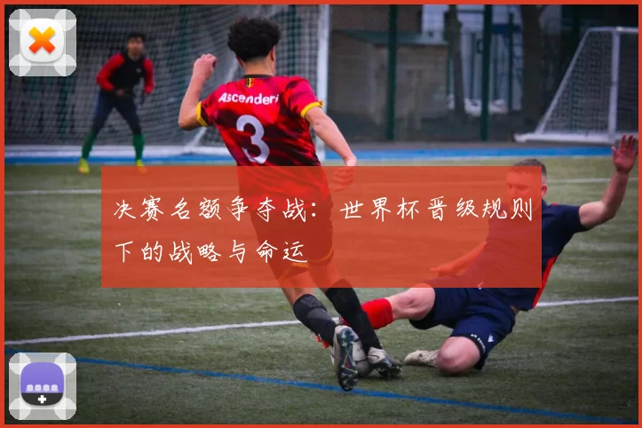 决赛名额争夺战:世界杯晋级规则下的战略与命运