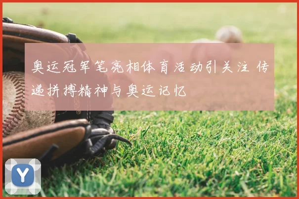 奥运冠军笔亮相体育活动引关注 传递拼搏精神与奥运记忆