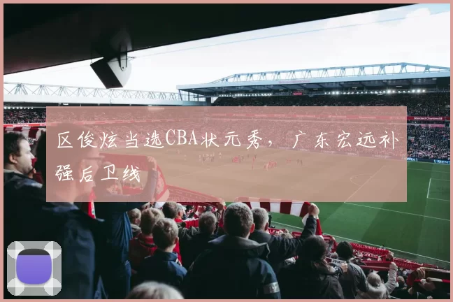 区俊炫当选CBA状元秀，广东宏远补强后卫线
