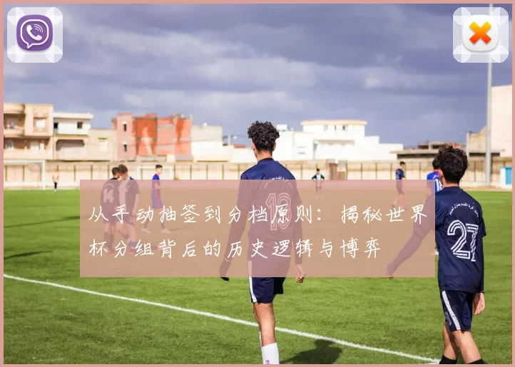 从手动抽签到分档原则：揭秘世界杯分组背后的历史逻辑与博弈