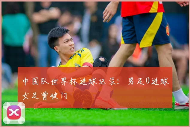 中国队世界杯进球记录:男足0进球女足曾破门