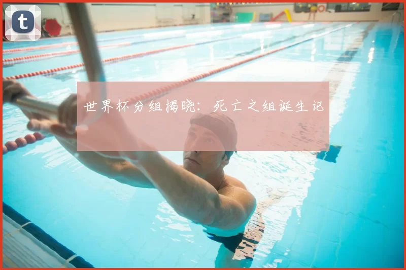 世界杯分组揭晓:死亡之组诞生记