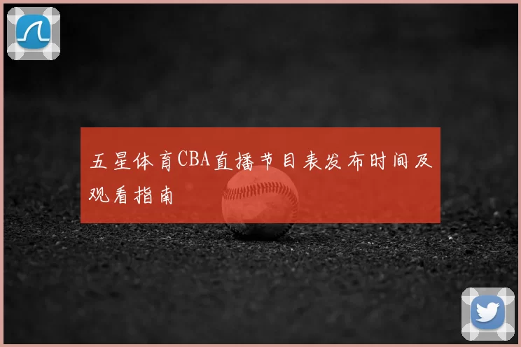 五星体育CBA直播节目表发布时间及观看指南