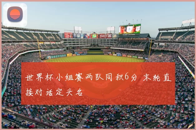 世界杯小组赛两队同积6分 末轮直接对话定头名