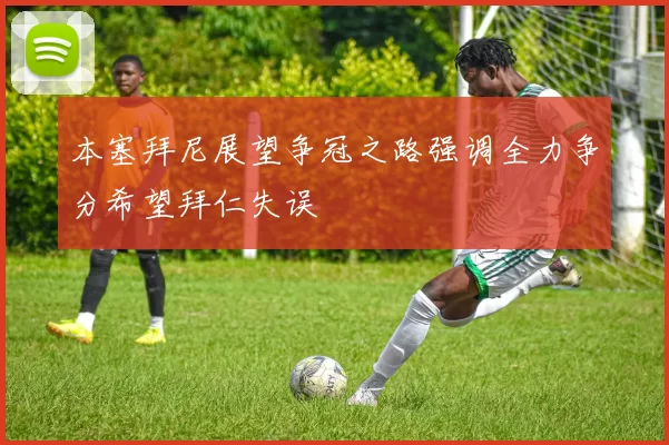 本塞拜尼展望争冠之路强调全力争分希望拜仁失误