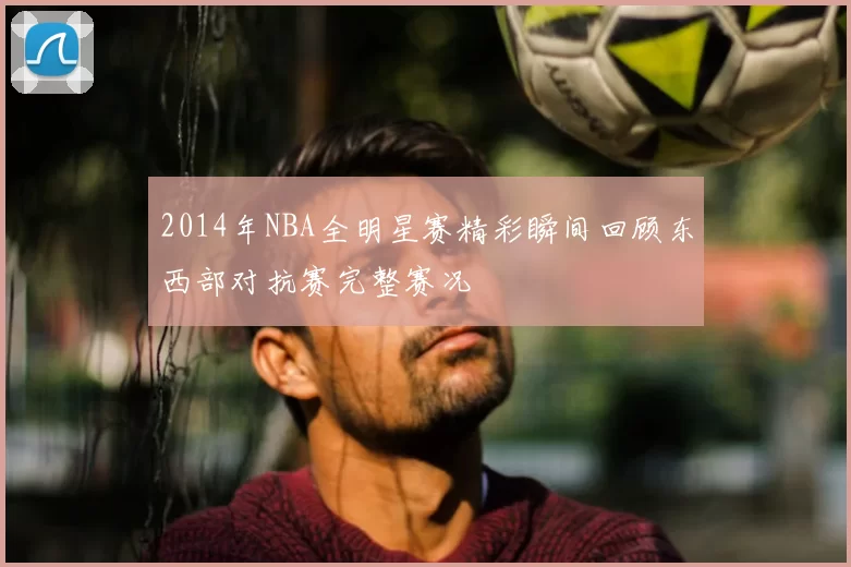 2014年NBA全明星赛精彩瞬间回顾东西部对抗赛完整赛况