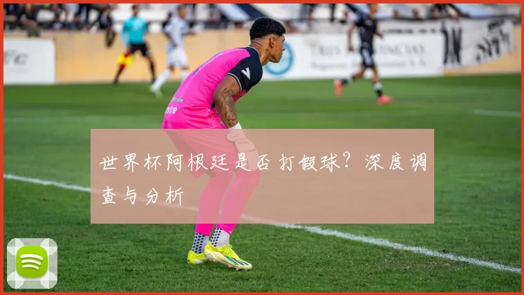 世界杯阿根廷是否打假球?深度调查与分析