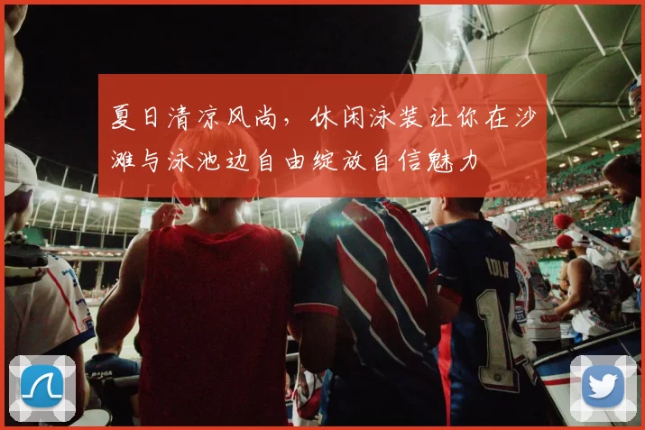 夏日清凉风尚，休闲泳装让你在沙滩与泳池边自由绽放自信魅力