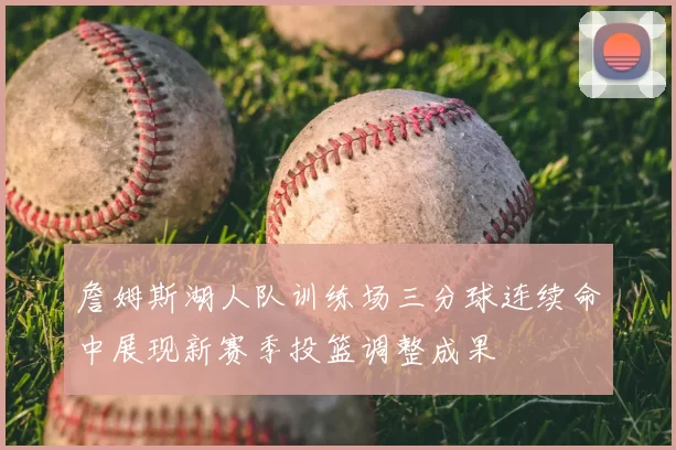 詹姆斯湖人队训练场三分球连续命中展现新赛季投篮调整成果