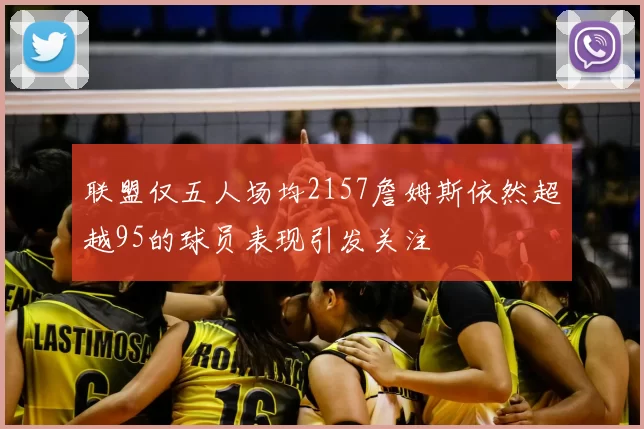 联盟仅五人场均2157詹姆斯依然超越95的球员表现引发关注