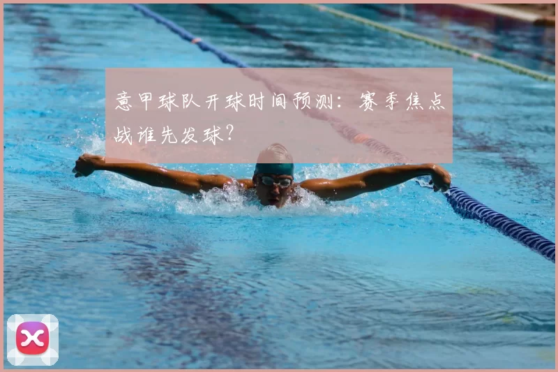意甲球队开球时间预测：赛季焦点战谁先发球？