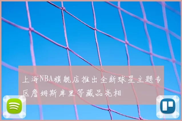 上海NBA旗舰店推出全新球星主题专区詹姆斯库里等藏品亮相