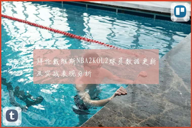 拜伦戴维斯NBA2KOL2球员数据更新及实战表现分析