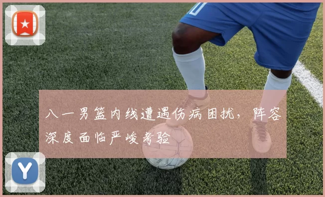 八一男篮内线遭遇伤病困扰，阵容深度面临严峻考验