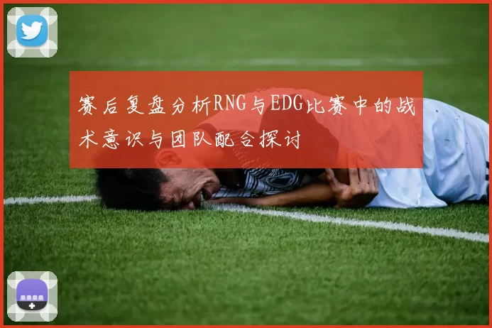赛后复盘分析RNG与EDG比赛中的战术意识与团队配合探讨