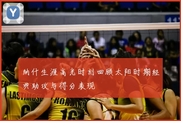 纳什生涯高光时刻回顾太阳时期经典助攻与得分表现