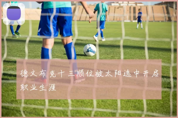 德文布克十三顺位被太阳选中开启职业生涯