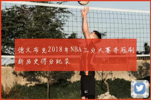 德文布克2018年NBA三分大赛夺冠刷新历史得分纪录