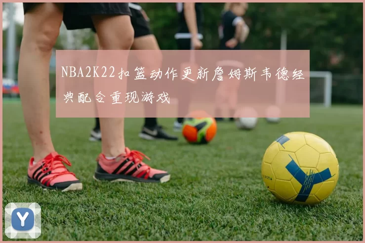 NBA2K22扣篮动作更新詹姆斯韦德经典配合重现游戏