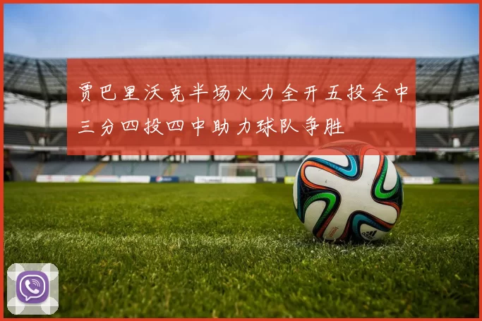 贾巴里沃克半场火力全开五投全中三分四投四中助力球队争胜