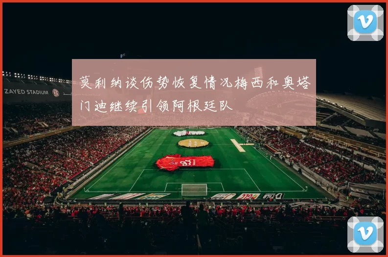 莫利纳谈伤势恢复情况梅西和奥塔门迪继续引领阿根廷队
