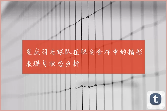 重庆羽毛球队在联合会杯中的精彩表现与状态分析