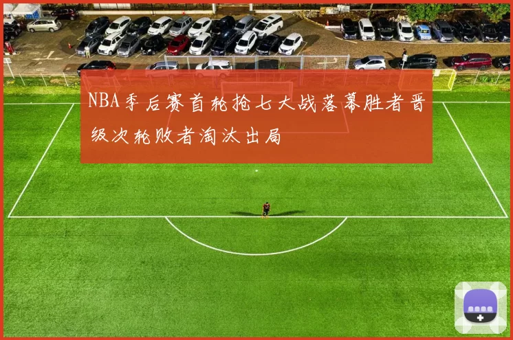 NBA季后赛首轮抢七大战落幕胜者晋级次轮败者淘汰出局