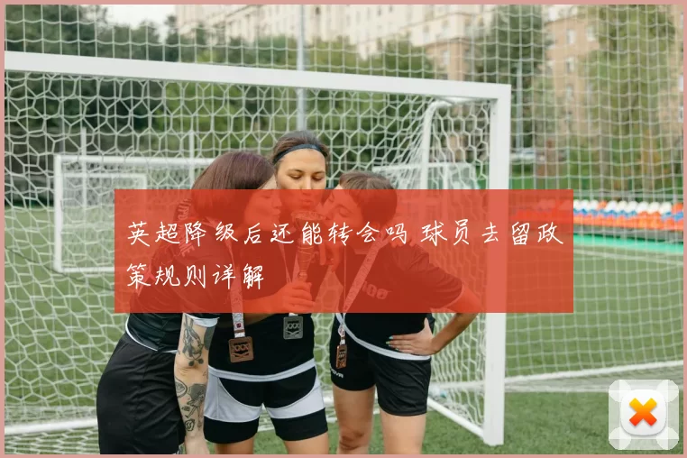 英超降级后还能转会吗 球员去留政策规则详解