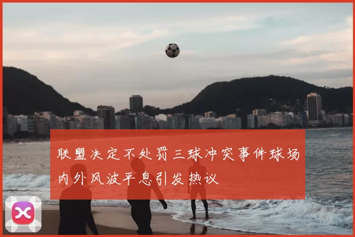 联盟决定不处罚三球冲突事件球场内外风波平息引发热议