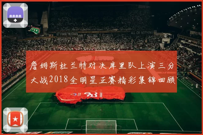 詹姆斯杜兰特对决库里队上演三分大战2018全明星正赛精彩集锦回顾