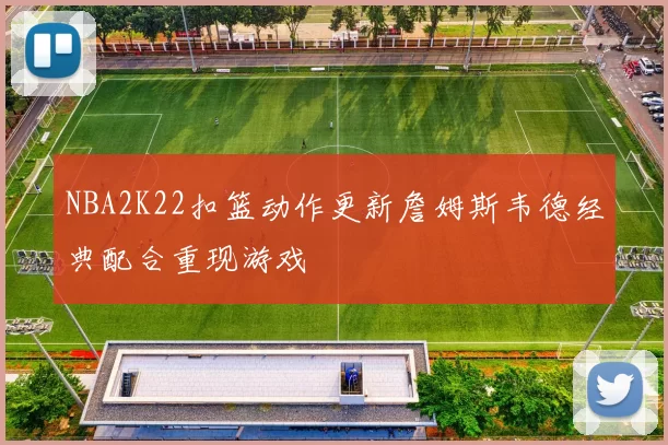NBA2K22扣篮动作更新詹姆斯韦德经典配合重现游戏