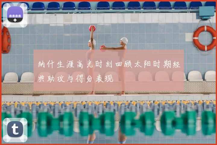 纳什生涯高光时刻回顾太阳时期经典助攻与得分表现