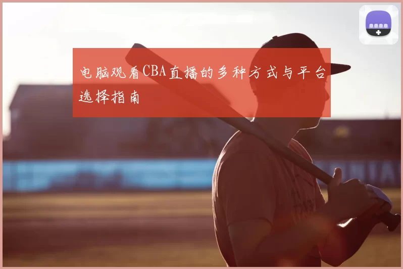 电脑观看CBA直播的多种方式与平台选择指南