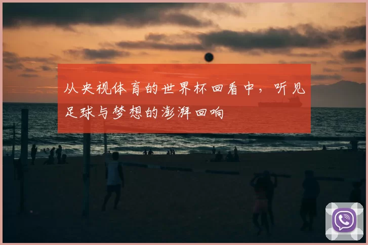 从央视体育的世界杯回看中,听见足球与梦想的澎湃回响