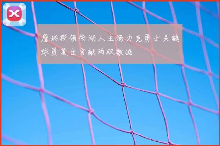 詹姆斯领衔湖人主场力克勇士关键球员复出贡献两双数据