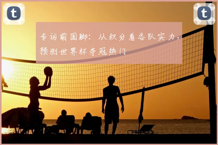 专访前国脚:从积分看各队实力,预测世界杯夺冠热门