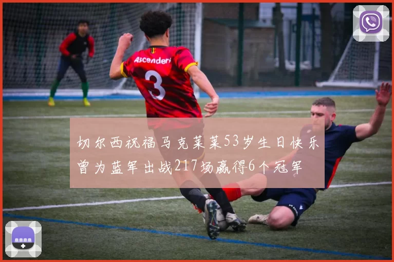 切尔西祝福马克莱莱53岁生日快乐曾为蓝军出战217场赢得6个冠军