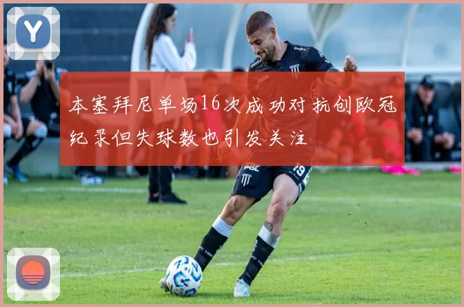 本塞拜尼单场16次成功对抗创欧冠纪录但失球数也引发关注