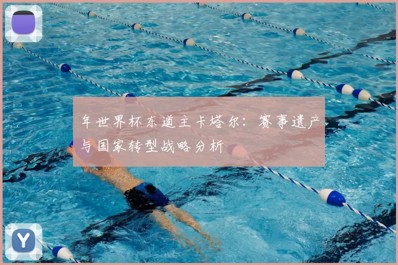 年世界杯东道主卡塔尔:赛事遗产与国家转型战略分析
