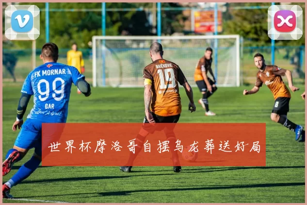世界杯摩洛哥自摆乌龙葬送好局