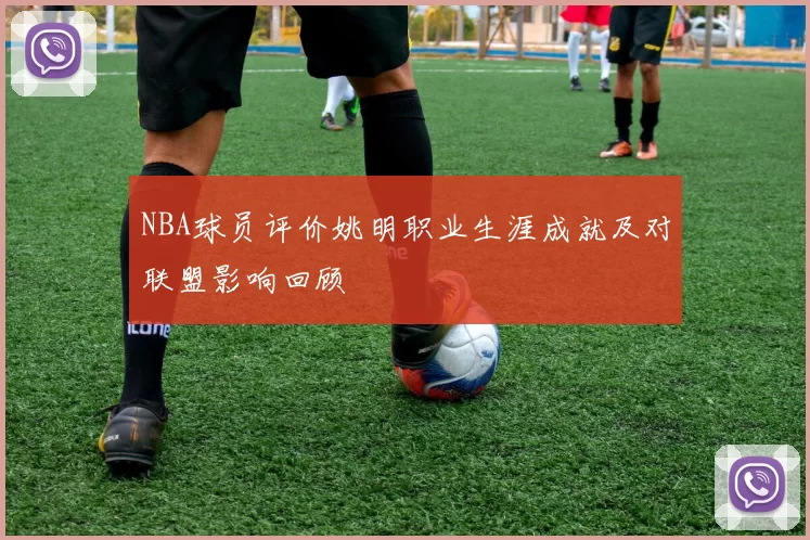 NBA球员评价姚明职业生涯成就及对联盟影响回顾