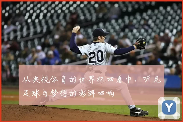 从央视体育的世界杯回看中,听见足球与梦想的澎湃回响
