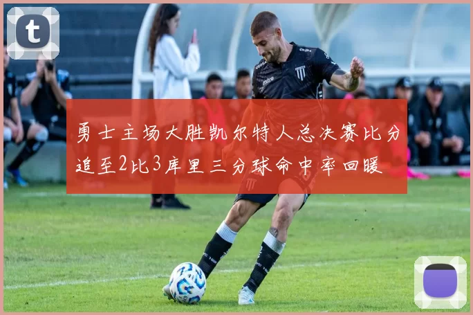 勇士主场大胜凯尔特人总决赛比分追至2比3库里三分球命中率回暖