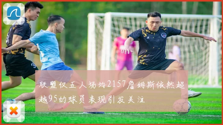联盟仅五人场均2157詹姆斯依然超越95的球员表现引发关注
