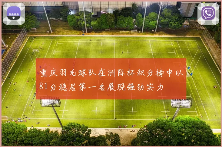 重庆羽毛球队在洲际杯积分榜中以81分稳居第一名展现强劲实力