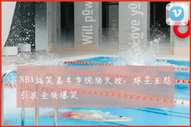 NBA搞笑嘉年华现场失控，球星互怼引发全场爆笑