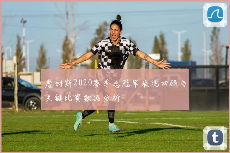 詹姆斯2020赛季总冠军表现回顾与关键比赛数据分析